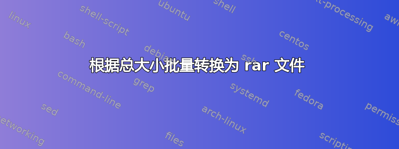 根据总大小批量转换为 rar 文件