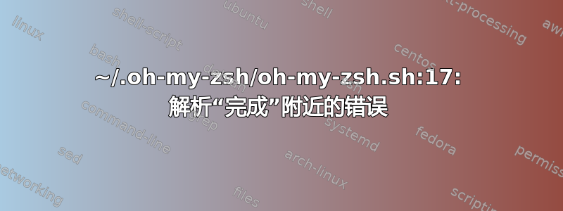 ~/.oh-my-zsh/oh-my-zsh.sh:17: 解析“完成”附近的错误