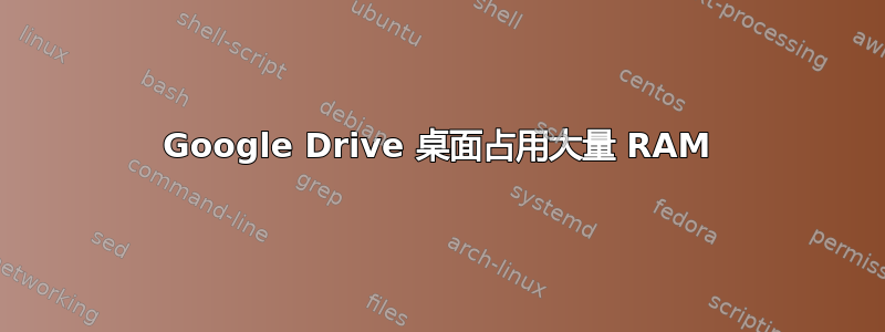 Google Drive 桌面占用大量 RAM