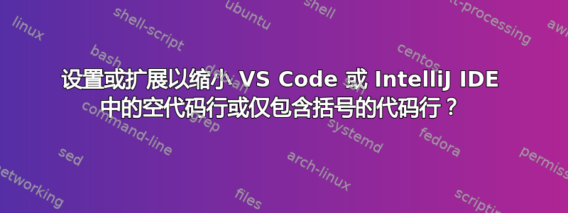 设置或扩展以缩小 VS Code 或 IntelliJ IDE 中的空代码行或仅包含括号的代码行？