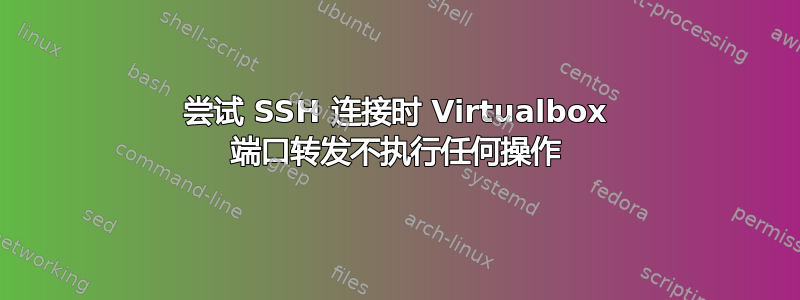 尝试 SSH 连接时 Virtualbox 端口转发不执行任何操作