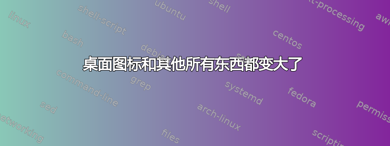 桌面图标和其他所有东西都变大了