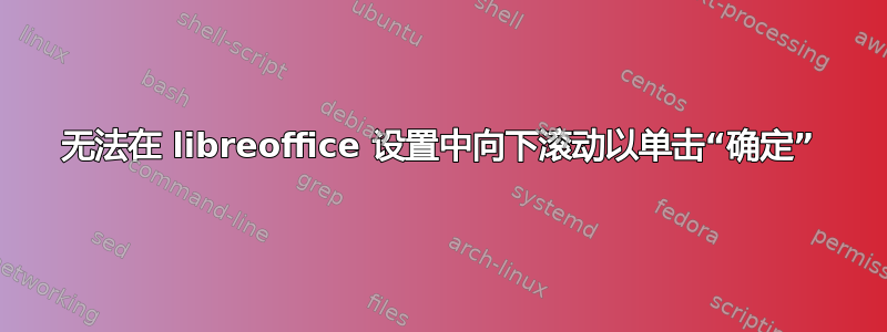 无法在 libreoffice 设置中向下滚动以单击“确定”