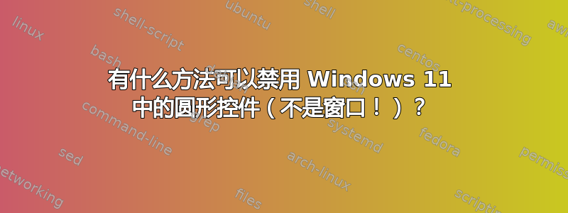 有什么方法可以禁用 Windows 11 中的圆形控件（不是窗口！）？