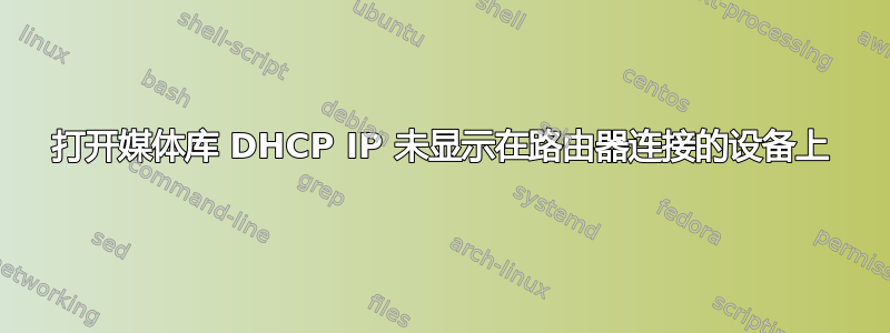 打开媒体库 DHCP IP 未显示在路由器连接的设备上