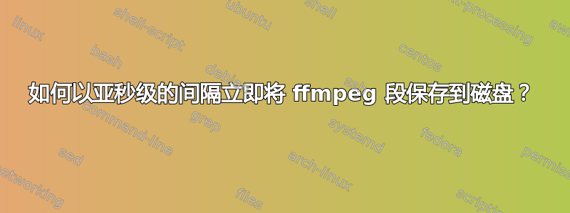 如何以亚秒级的间隔立即将 ffmpeg 段保存到磁盘？