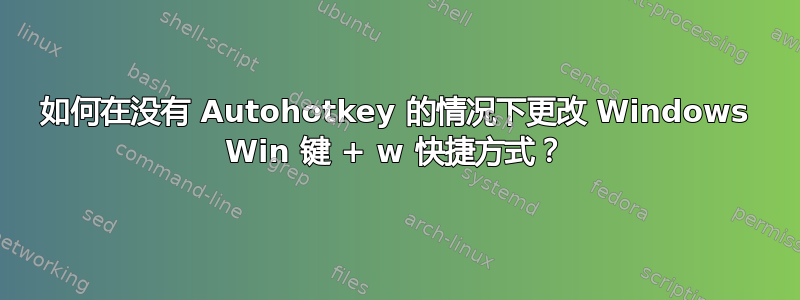 如何在没有 Autohotkey 的情况下更改 Windows Win 键 + w 快捷方式？