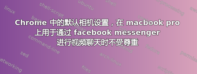 Chrome 中的默认相机设置，在 macbook pro 上用于通过 facebook messenger 进行视频聊天时不受尊重