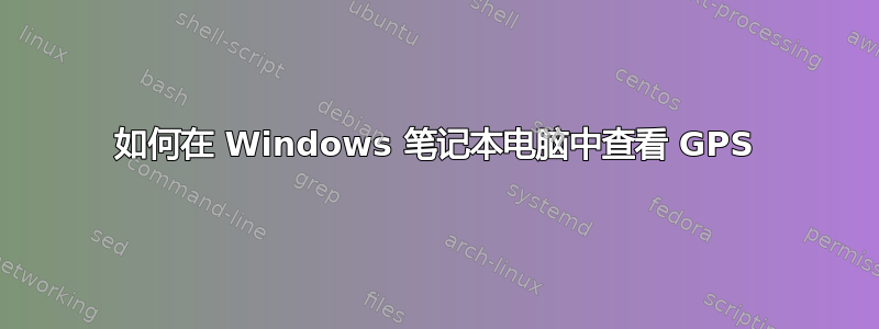 如何在 Windows 笔记本电脑中查看 GPS