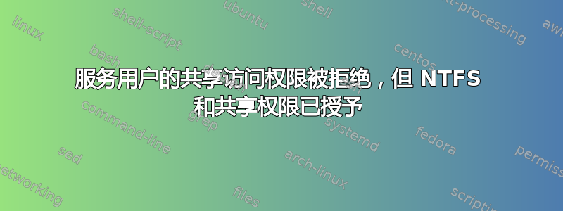 服务用户的共享访问权限被拒绝，但 NTFS 和共享权限已授予