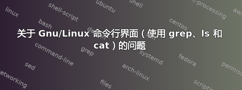 关于 Gnu/Linux 命令行界面（使用 grep、ls 和 cat）的问题