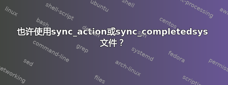 也许使用sync_action或sync_completedsys 文件？