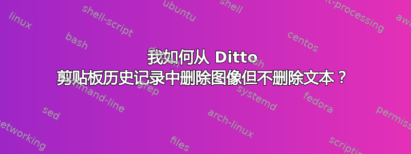 我如何从 Ditto 剪贴板历史记录中删除图像但不删除文本？