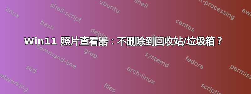 Win11 照片查看器：不删除到回收站/垃圾箱？