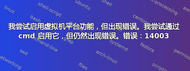 我尝试启用虚拟机平台功能，但出现错误。我尝试通过 cmd 启用它，但仍然出现错误。错误：14003