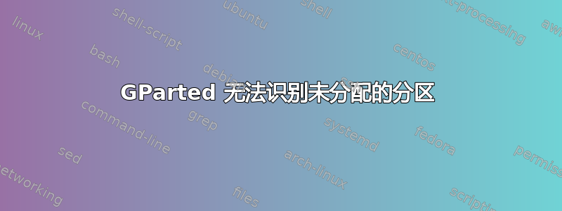 GParted 无法识别未分配的分区