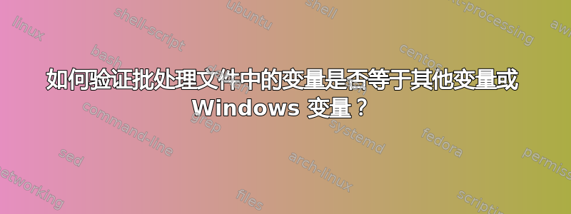 如何验证批处理文件中的变量是否等于其他变量或 Windows 变量？