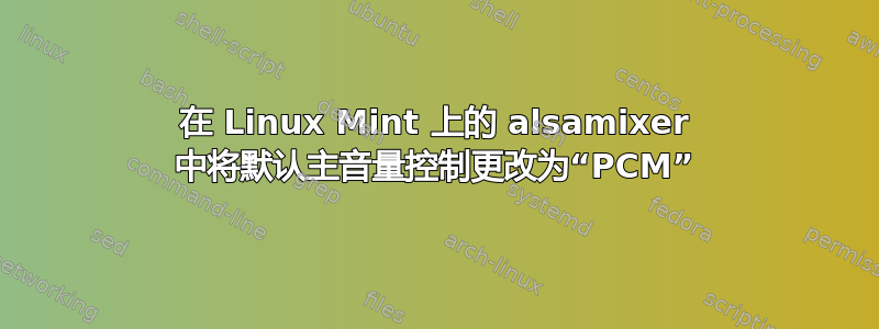 在 Linux Mint 上的 alsamixer 中将默认主音量控制更改为“PCM”