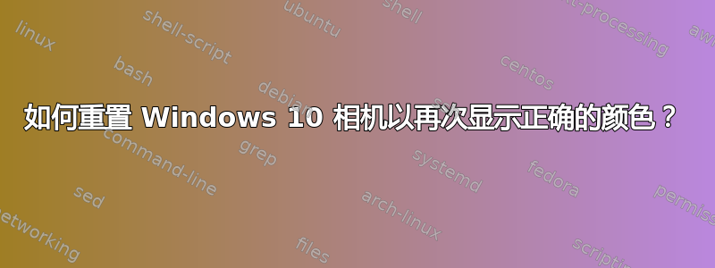 如何重置 Windows 10 相机以再次显示正确的颜色？