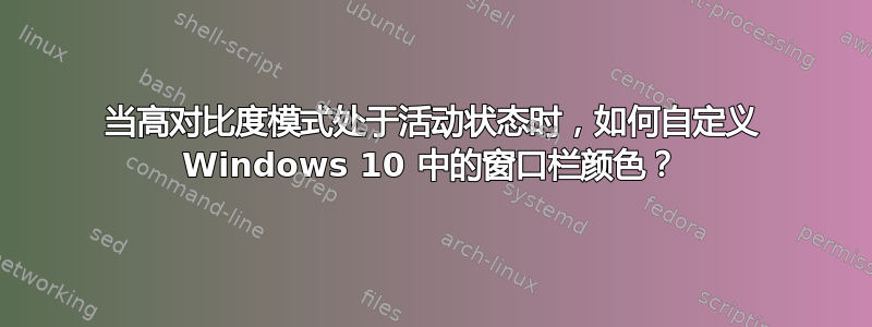 当高对比度模式处于活动状态时，如何自定义 Windows 10 中的窗口栏颜色？