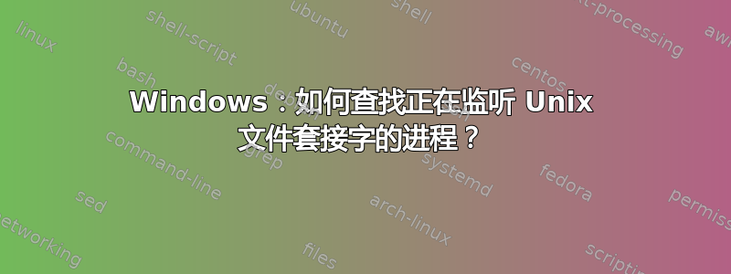 Windows：如何查找正在监听 Unix 文件套接字的进程？