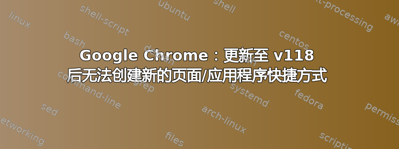 Google Chrome：更新至 v118 后无法创建新的页面/应用程序快捷方式