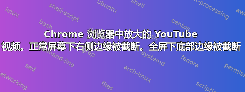 Chrome 浏览器中放大的 YouTube 视频。正常屏幕下右侧边缘被截断。全屏下底部边缘被截断