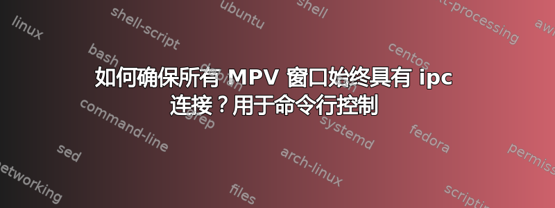 如何确保所有 MPV 窗口始终具有 ipc 连接？用于命令行控制