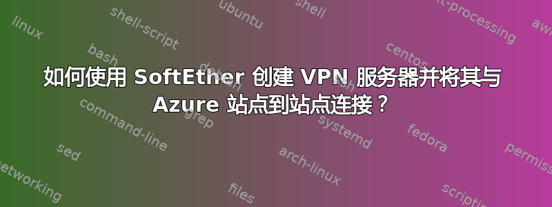 如何使用 SoftEther 创建 VPN 服务器并将其与 Azure 站点到站点连接？