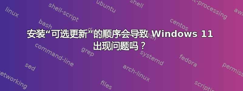 安装“可选更新”的顺序会导致 Windows 11 出现问题吗？