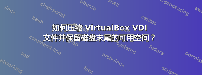 如何压缩 VirtualBox VDI 文件并保留磁盘末尾的可用空间？