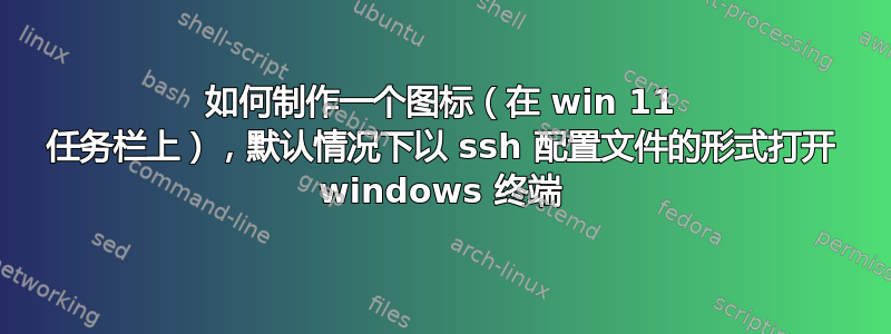 如何制作一个图标（在 win 11 任务栏上），默认情况下以 ssh 配置文件的形式打开 windows 终端