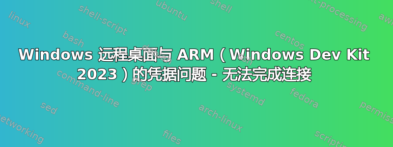 Windows 远程桌面与 ARM（Windows Dev Kit 2023）的凭据问题 - 无法完成连接