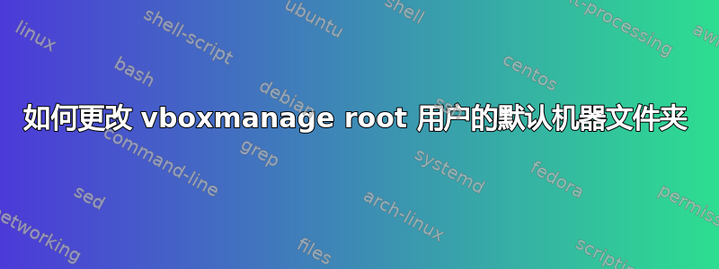 如何更改 vboxmanage root 用户的默认机器文件夹