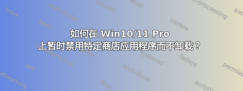 如何在 Win10/11 Pro 上暂时禁用特定商店应用程序而不卸载？