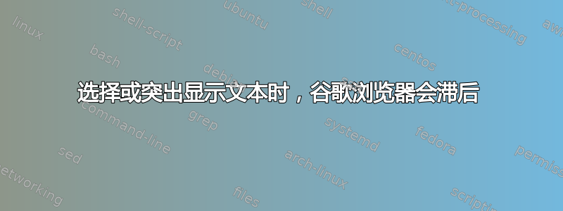 选择或突出显示文本时，谷歌浏览器会滞后