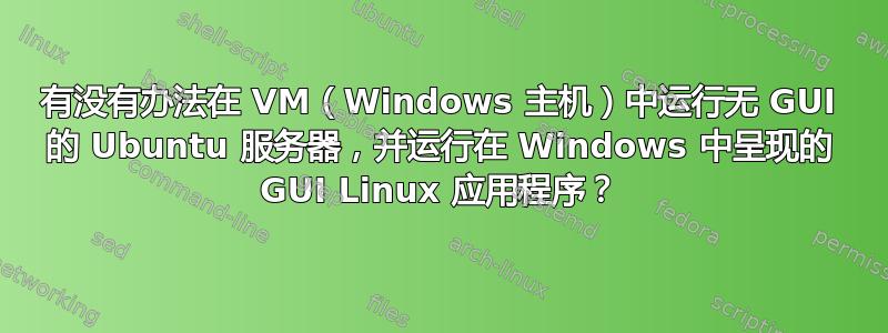 有没有办法在 VM（Windows 主机）中运行无 GUI 的 Ubuntu 服务器，并运行在 Windows 中呈现的 GUI Linux 应用程序？