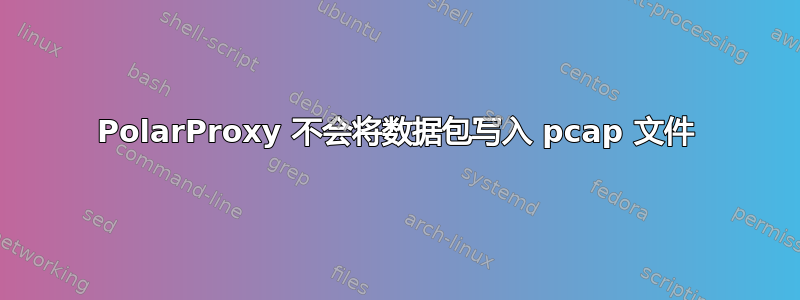 PolarProxy 不会将数据包写入 pcap 文件