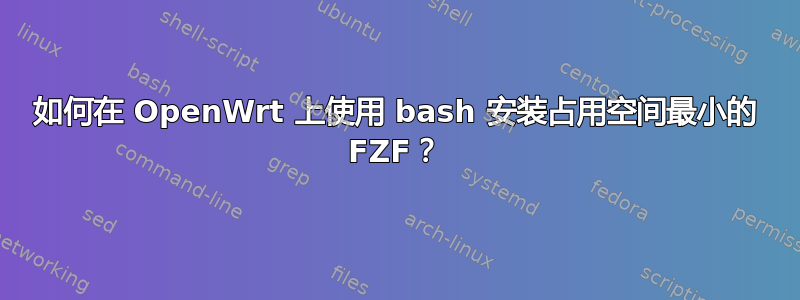 如何在 OpenWrt 上使用 bash 安装占用空间最小的 FZF？