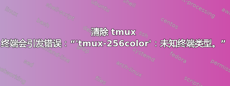 清除 tmux 终端会引发错误：“'tmux-256color'：未知终端类型。”