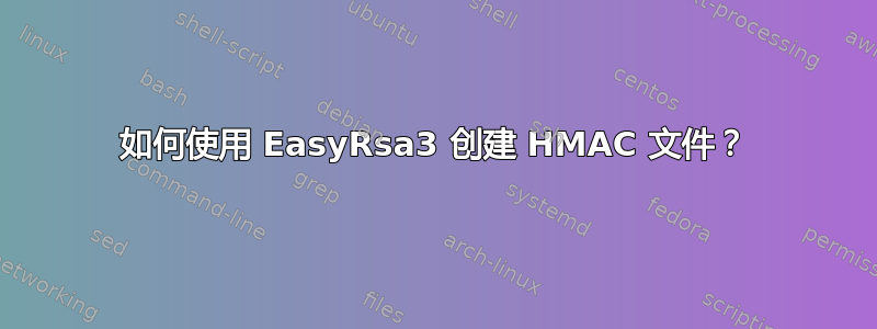 如何使用 EasyRsa3 创建 HMAC 文件？