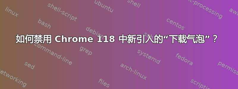 如何禁用 Chrome 118 中新引入的“下载气泡”？