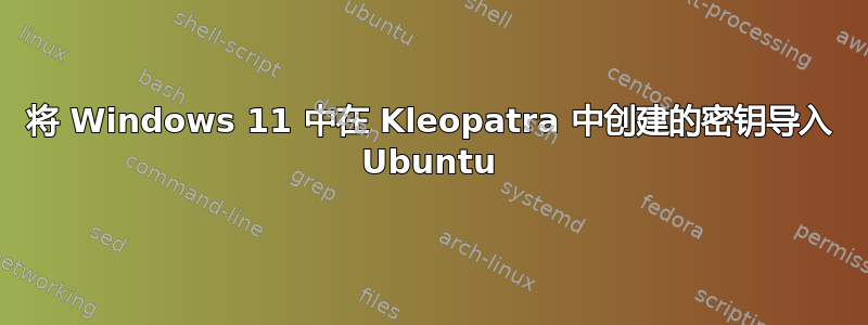 将 Windows 11 中在 Kleopatra 中创建的密钥导入 Ubuntu