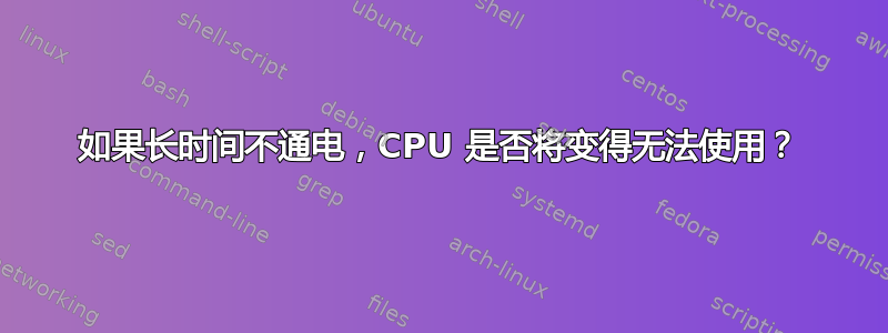 如果长时间不通电，CPU 是否将变得无法使用？