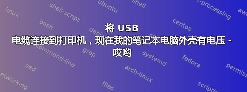 将 USB 电缆连接到打印机，现在我的笔记本电脑外壳有电压 - 哎哟