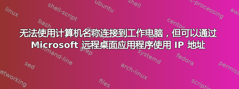 无法使用计算机名称连接到工作电脑，但可以通过 Microsoft 远程桌面应用程序使用 IP 地址