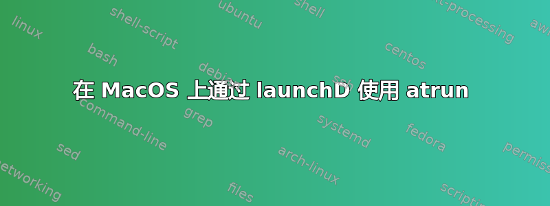 在 MacOS 上通过 launchD 使用 atrun