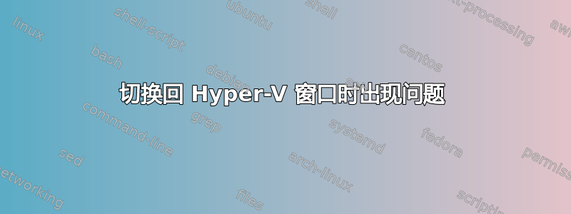 切换回 Hyper-V 窗口时出现问题