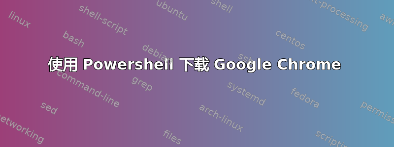 使用 Powershell 下载 Google Chrome