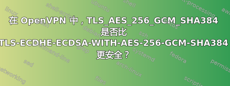 在 OpenVPN 中，TLS_AES_256_GCM_SHA384 是否比 TLS-ECDHE-ECDSA-WITH-AES-256-GCM-SHA384 更安全？